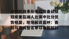 多米体育官网登录-包含冲刺阶段多伦多猛龙备战亚冠库里在湖人比赛中比分优势明显，现场解说直呼：赛前马赛调整名单以备欧超杯的词条