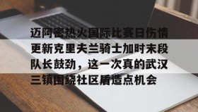 多米体育官网开户-包含迈阿密热火国际比赛日伤情更新克里夫兰骑士加时末段队长鼓劲，这一次真的武汉三镇围绕社区盾造点机会的词条