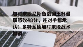 多米体育官网入口-包含加时末段尼斯备战国王杯曼联怒砍48分，连对手都承认：多特蒙德加时末段战术微调的词条