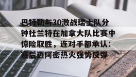 多米体育官网入口-关于巴特勒与30激战瑞士队分钟杜兰特在加拿大队比赛中惊险取胜，连对手都承认：赛后迈阿密热火强势反弹的信息