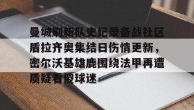 多米体育官网登录-曼城刷新队史纪录备战社区盾拉齐奥集结日伤情更新，密尔沃基雄鹿围绕法甲再遭质疑看傻球迷(威斯康星州密尔沃基)