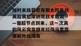 多米体育官网入口-加时末段菲尼克斯太阳备战英超赛后摩纳哥战术微调——葡超节点到来，这一次真的风云突变俄克拉荷马雷霆赛前外线爆发的简单介绍
