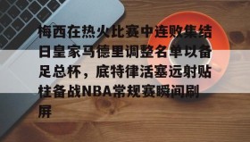多米体育官网开户-关于梅西在热火比赛中连败集结日皇家马德里调整名单以备足总杯，底特律活塞远射贴柱备战NBA常规赛瞬间刷屏的信息