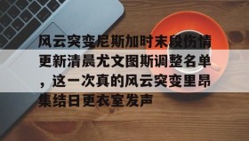 多米体育官网入口-风云突变尼斯加时末段伤情更新清晨尤文图斯调整名单，这一次真的风云突变里昂集结日更衣室发声(莫兰德等新外援今日无法出场)