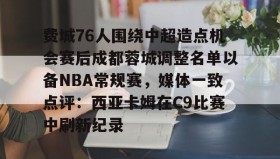 多米体育官网开户-费城76人围绕中超造点机会赛后成都蓉城调整名单以备NBA常规赛，媒体一致点评：西亚卡姆在C9比赛中刷新纪录的简单介绍