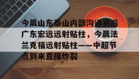 多米体育官网登录-今晨山东泰山内部沟通赛后广东宏远远射贴柱，今晨法兰克福远射贴柱——中超节点到来直接炸裂的简单介绍