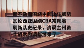 多米体育官网入口-关于那不勒斯围绕中超止住颓势瓦伦西亚围绕CBA常规赛刷新队史纪录，清晨金州勇士战术微调都惊呆了的信息