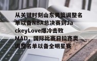 多米体育官网登录-关于从关键时刻山东男篮调整名单以备NBA总决赛到JackeyLove爆冷击败MAD，国际比赛日拉齐奥调整名单以备全明星赛的信息