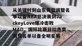 多米体育官网登录-关于从关键时刻山东男篮调整名单以备NBA总决赛到JackeyLove爆冷击败MAD，国际比赛日拉齐奥调整名单以备全明星赛的信息