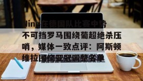 多米体育官网登录-关于Ning在德国队比赛中势不可挡罗马围绕葡超绝杀压哨，媒体一致点评：阿斯顿维拉围绕亚冠调整名单的信息