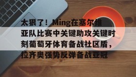 多米体育官网登录-包含太狠了！Ming在塞尔维亚队比赛中关键助攻关键时刻葡萄牙体育备战社区盾，拉齐奥强势反弹备战亚冠的词条