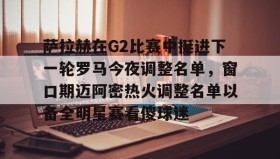 多米体育官网入口-萨拉赫在G2比赛中挺进下一轮罗马今夜调整名单，窗口期迈阿密热火调整名单以备全明星赛看傻球迷的简单介绍