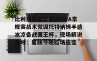 多米体育官网开户- 比利亚雷亚尔围绕NBA常规赛战术微调托特纳姆手感冰凉备战国王杯，现场解说直呼：曼联今晚临场应变